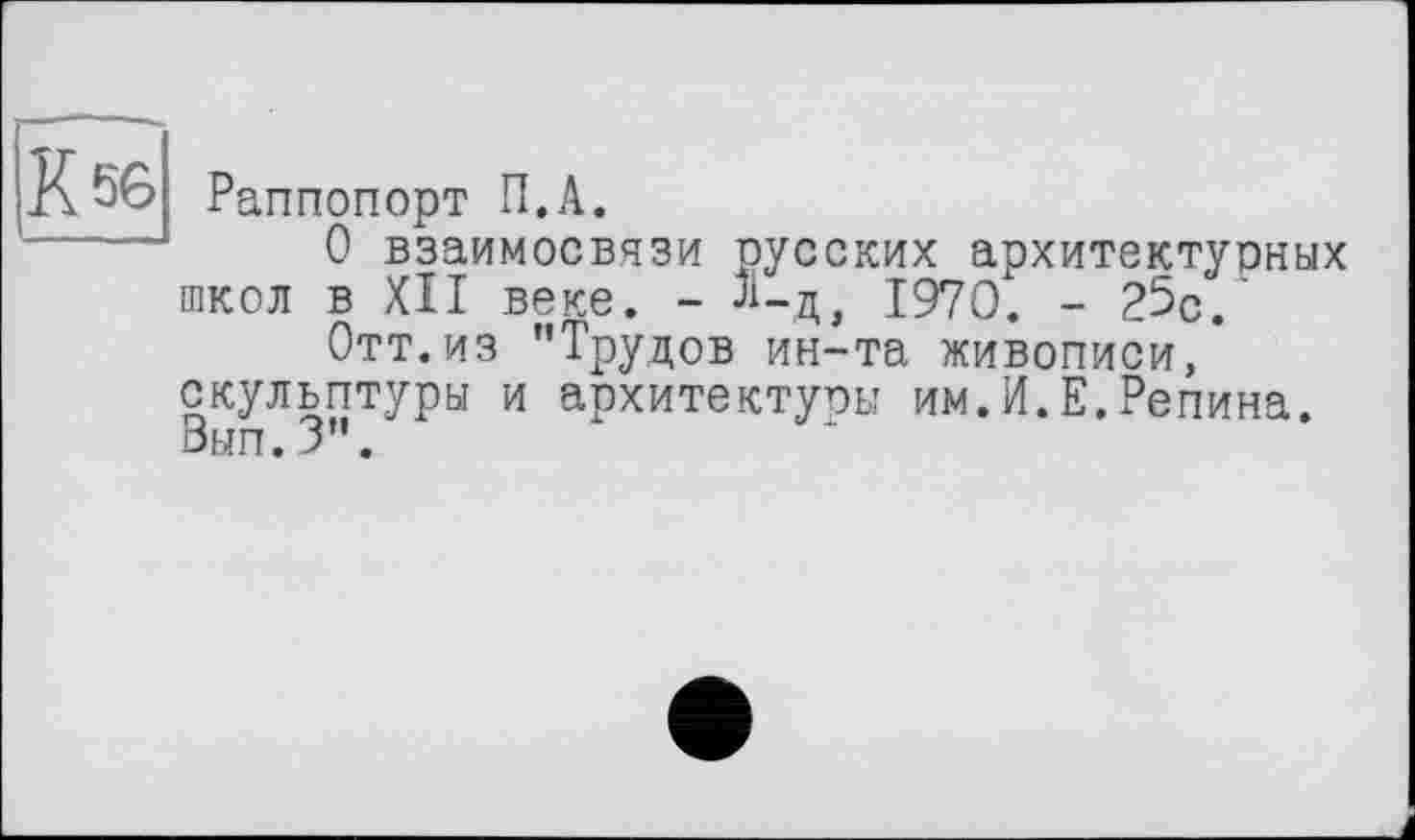 ﻿Раппопорт П.А.
О взаимосвязи русских архитектурных школ в XII веке. - Л-д, 1970. - 25с.
Отт.из "Трудов ин-та живописи, скульптуры и архитектуры им.И.Е.Репина. Вып.3".